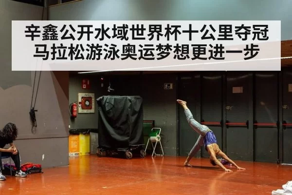 辛鑫公开水域世界杯十公里夺冠 马拉松游泳奥运梦想更进一步