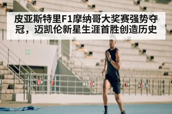 皮亚斯特里F1摩纳哥大奖赛强势夺冠,迈凯伦新星生涯首胜创造历史