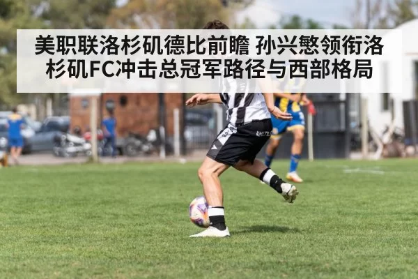 美职联洛杉矶德比前瞻 孙兴慜领衔洛杉矶FC冲击总冠军路径与西部格局