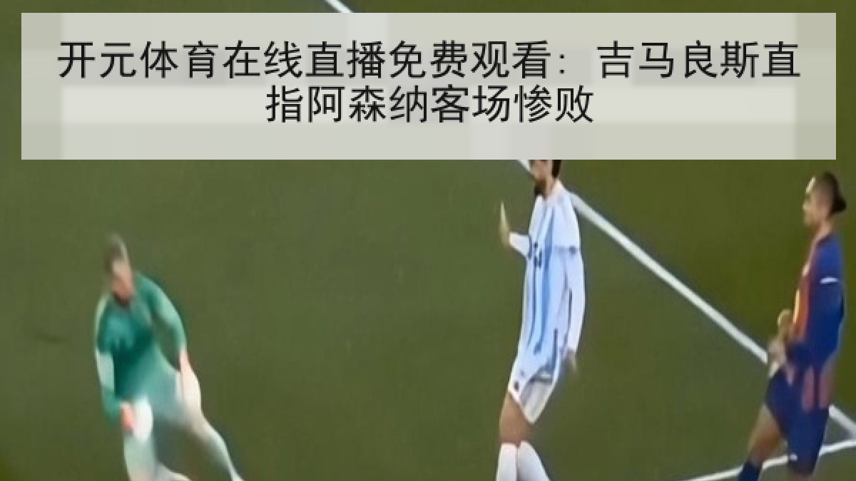 开元体育在线直播免费观看: 吉马良斯直指阿森纳客场惨败 开元体育在线直播免费观看: 吉马良斯直指阿森纳客场惨败