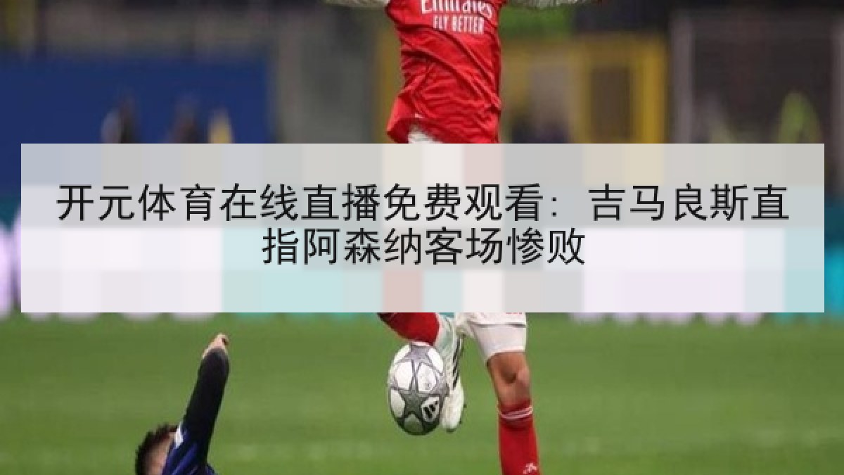 开元体育在线直播免费观看: 吉马良斯直指阿森纳客场惨败