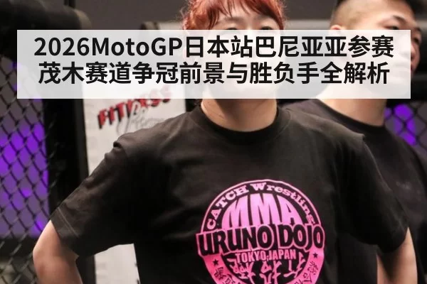 2026MotoGP日本站巴尼亚亚参赛茂木赛道争冠前景与胜负手全解析