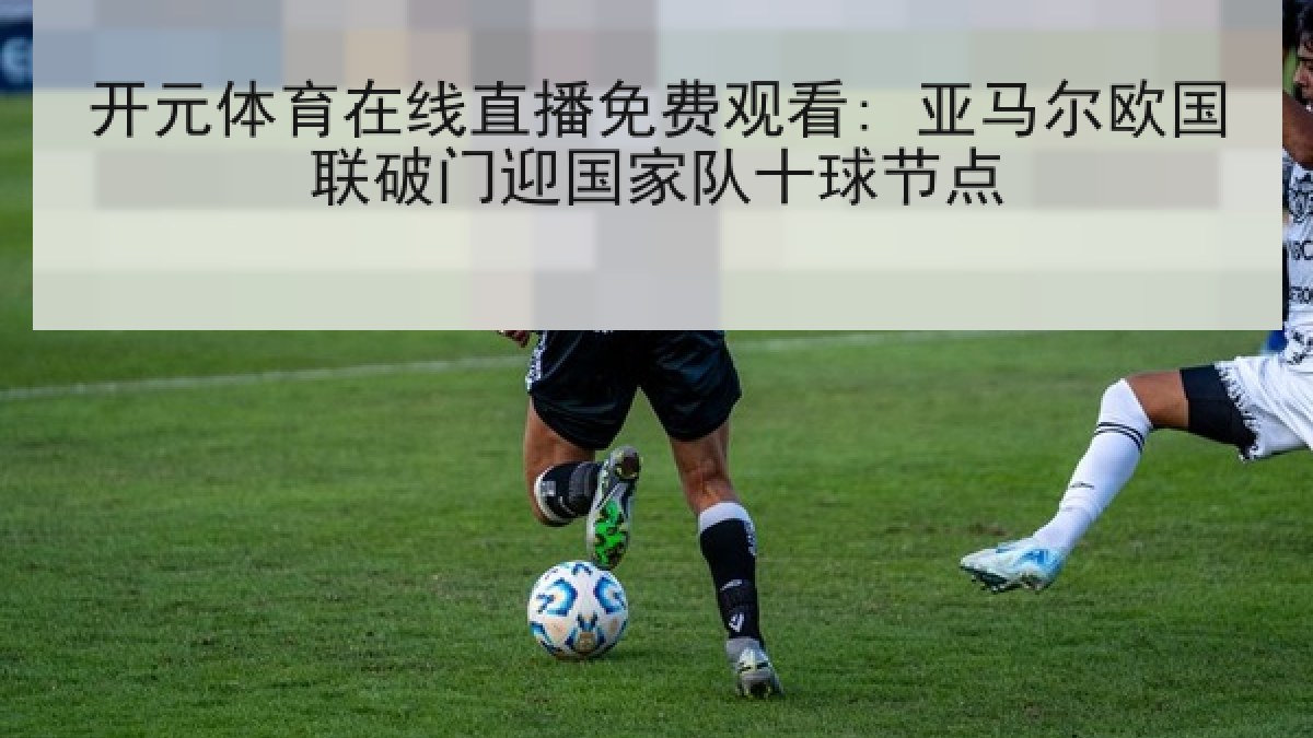 开元体育在线直播免费观看: 亚马尔欧国联破门迎国家队十球节点